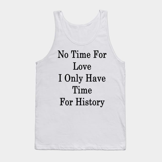 No Time For Love I Only Have Time For History Tank Top by supernova23